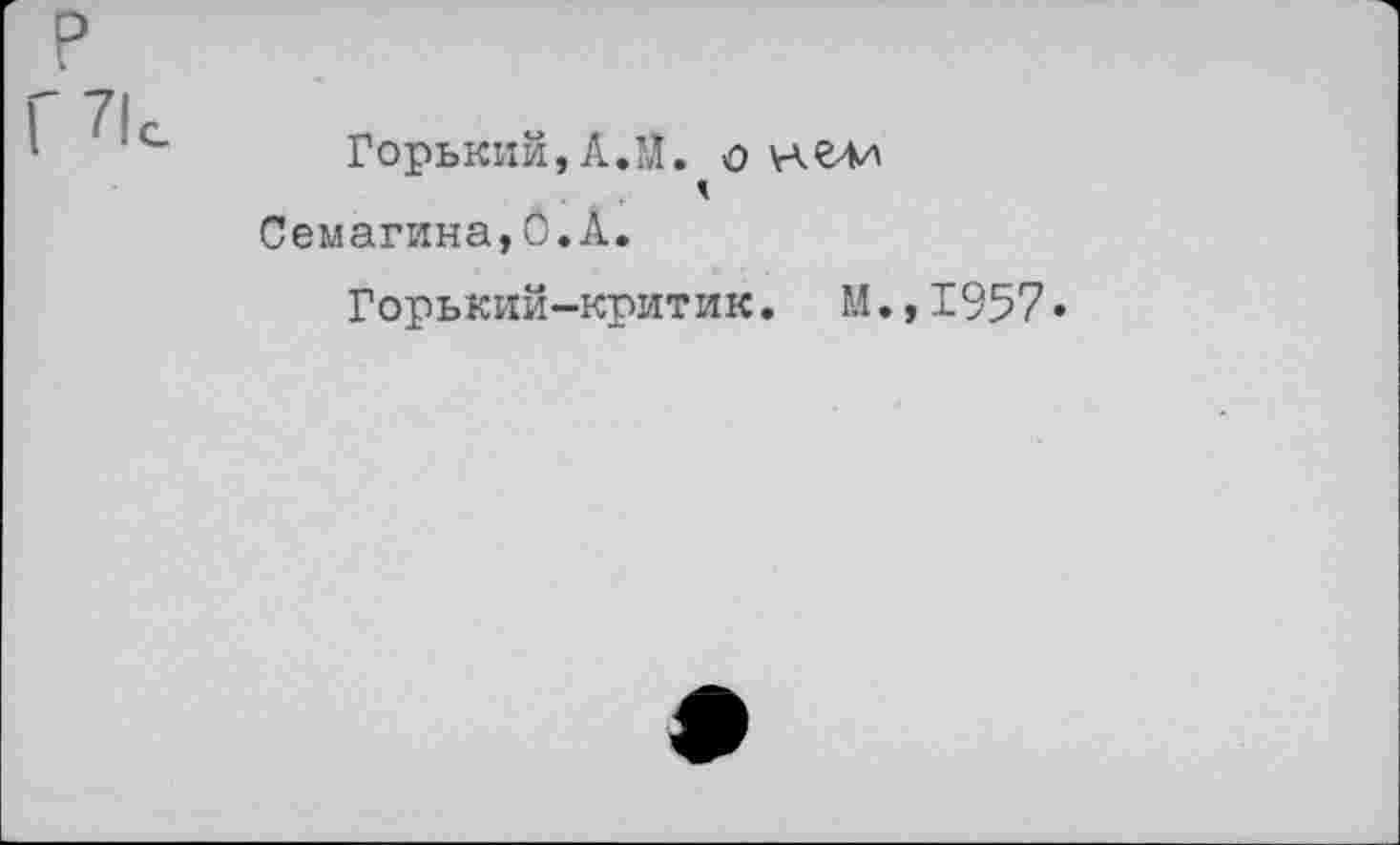 ﻿Горький, А.Л. о ч
Семагина,О.А.
Горький-критик. М.,1957»